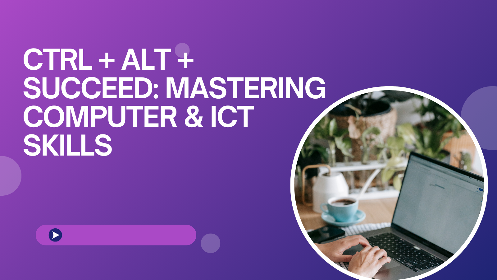 CTRL+ALT+SUCCEED: Mastering Computer and ICT Skills